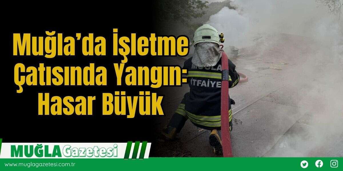Muğla’da İşletme Çatısında Yangın: Hasar Büyük