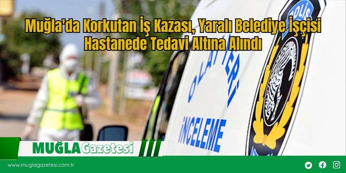 Muğla'da Korkutan İş Kazası, Yaralı Belediye İşçisi Hastanede Tedavi Altına Alındı