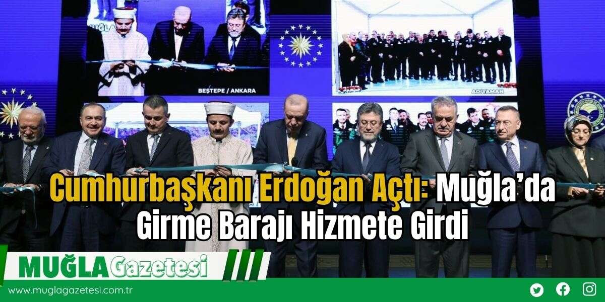 Cumhurbaşkanı Erdoğan Açtı: Muğla’da Girme Barajı Hizmete Girdi
