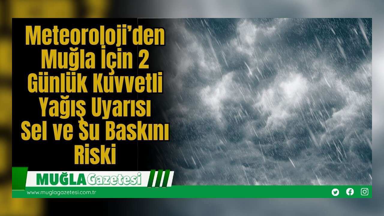Meteoroloji’den Muğla İçin 2 Günlük Kuvvetli Yağış Uyarısı: Sel ve Su Baskını Riski