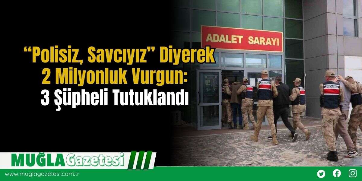 “Polisiz, Savcıyız” Diyerek 2 Milyonluk Vurgun: 3 Şüpheli Tutuklandı
