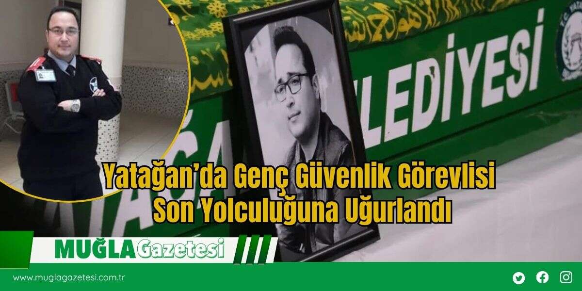 Yatağan’da Genç Güvenlik Görevlisi Son Yolculuğuna Uğurlandı