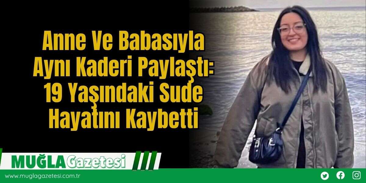 Anne ve Babasıyla Aynı Kaderi Paylaştı: 19 Yaşındaki Sude Hayatını Kaybetti