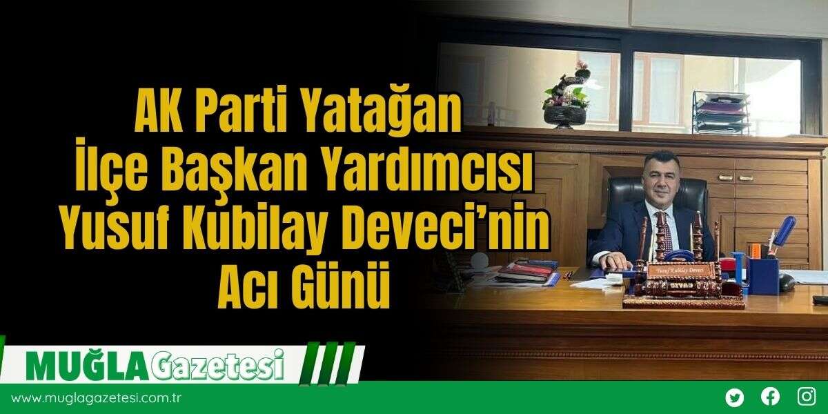 AK Parti Yatağan İlçe Başkan Yardımcısı Yusuf Kubilay Deveci’nin Acı Günü