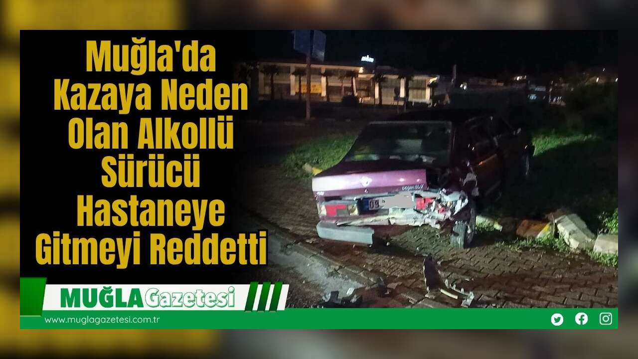 Muğla'da Kazaya Neden Olan Alkollü Sürücü Hastaneye Gitmeyi Reddetti
