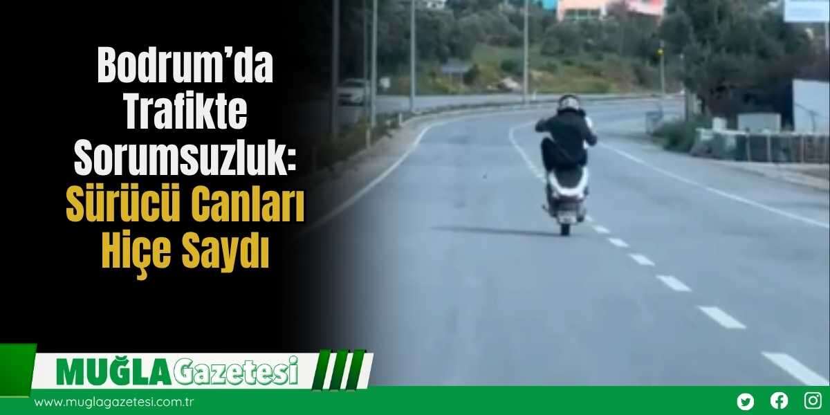 Bodrum’da Trafikte Sorumsuzluk: Sürücü Canları Hiçe Saydı