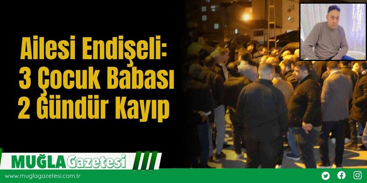 Ailesi Endişeli: 3 Çocuk Babası 2 Gündür Kayıp