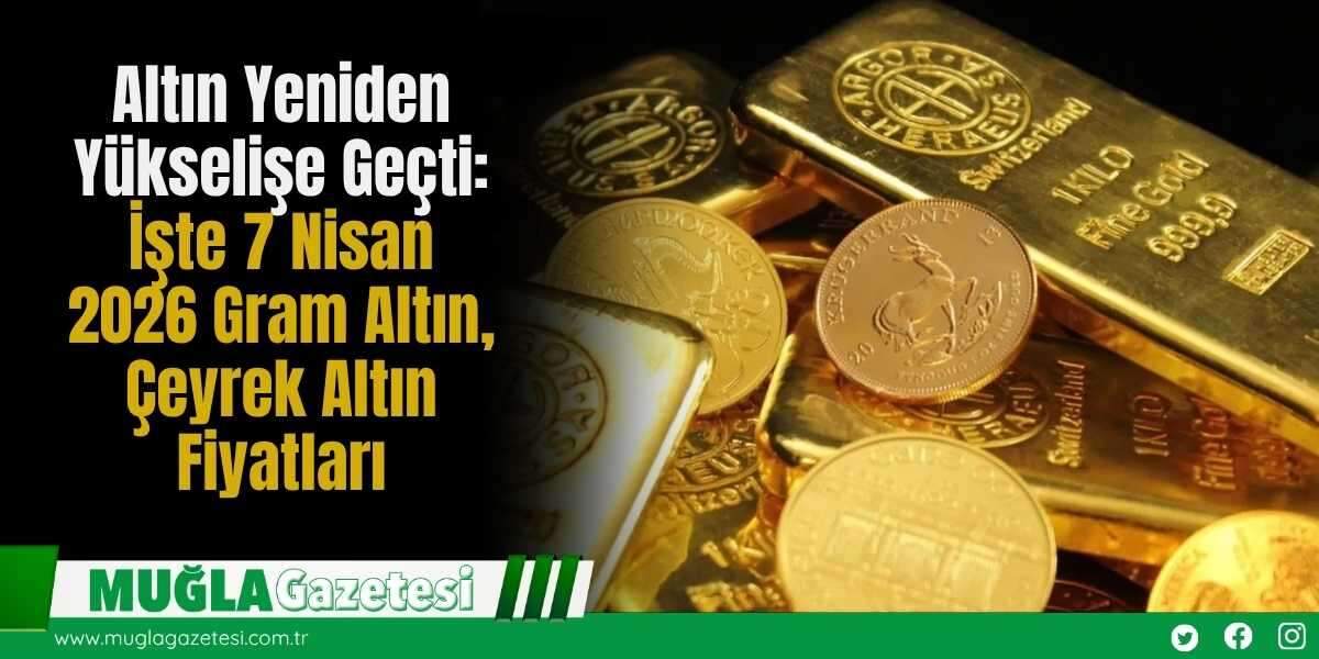 Altın Yeniden Yükselişe Geçti: İşte 7 Nisan 2026 Gram Altın, Çeyrek Altın Fiyatları