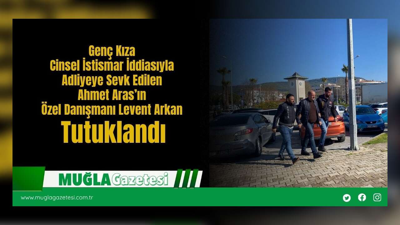 Genç Kıza Cinsel İstismar İddiasıyla Adliyeye Sevk Edilen Ahmet Aras’ın Özel Danışmanı Levent Arkan Tutuklandı