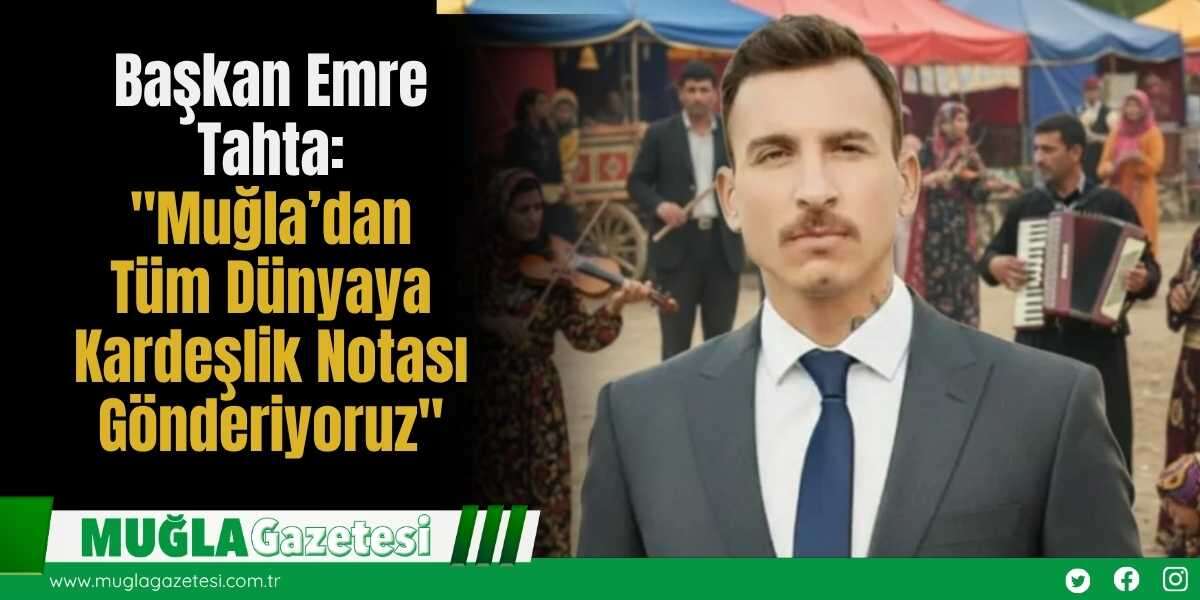 Başkan Emre Tahta: "Muğla’dan Tüm Dünyaya Kardeşlik Notası Gönderiyoruz"