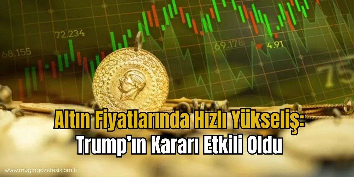 Altın Fiyatlarında Hızlı Yükseliş: Trump’ın Kararı Etkili Oldu