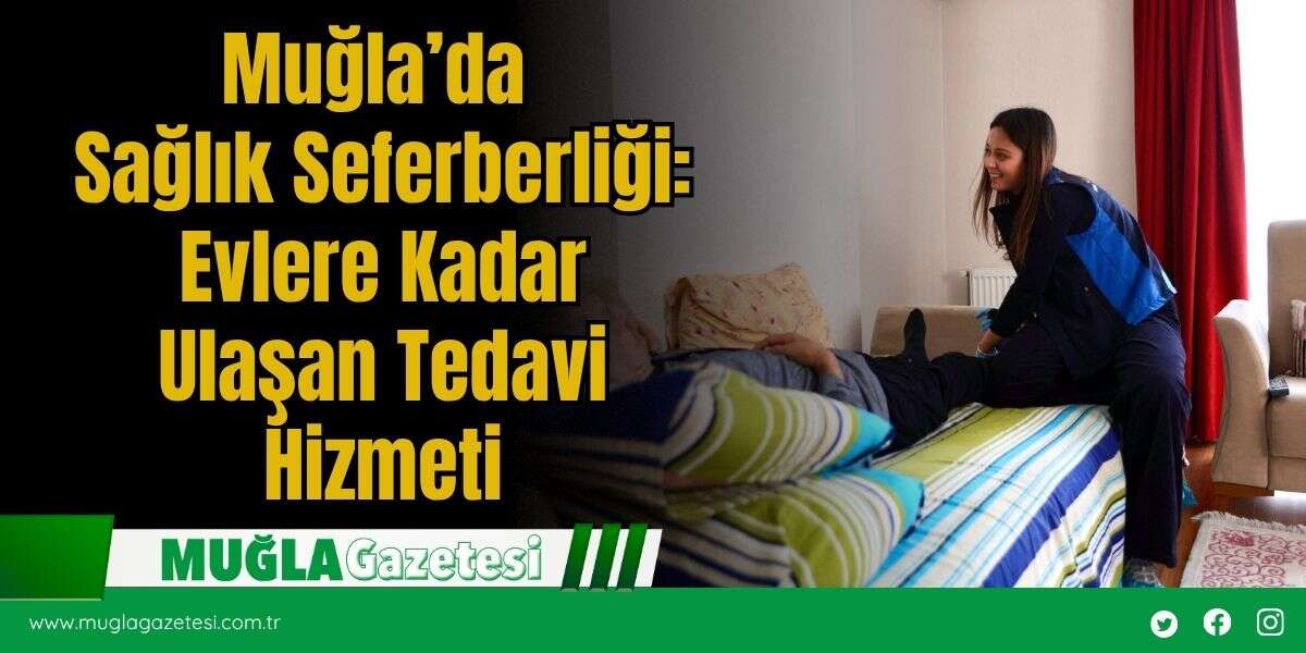 Muğla’da Sağlık Seferberliği: Evlere Kadar Ulaşan Tedavi Hizmeti