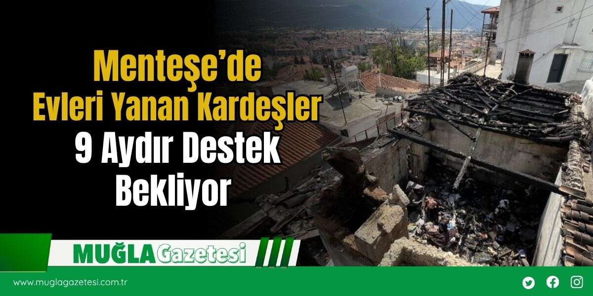 Menteşe’de Evleri Yanan Kardeşler 9 Aydır Destek Bekliyor
