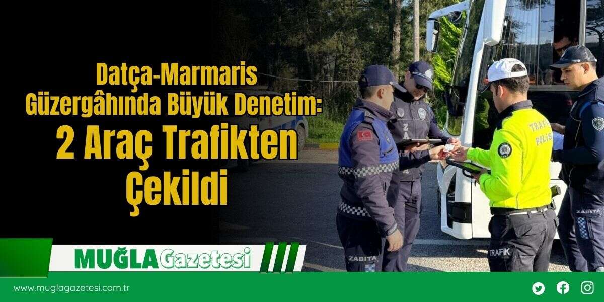 Datça-Marmaris Güzergâhında Büyük Denetim: 2 Araç Trafikten Çekildi