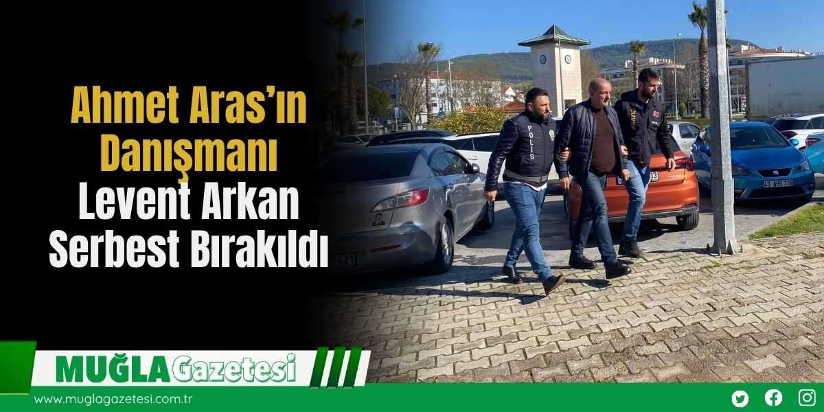 Ahmet Aras’ın Danışmanı Levent Arkan Serbest Bırakıldı