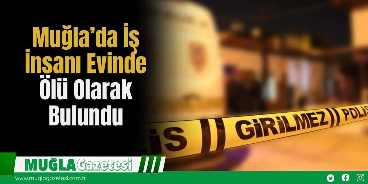 Muğla’da İş İnsanı Evinde Ölü Olarak Bulundu