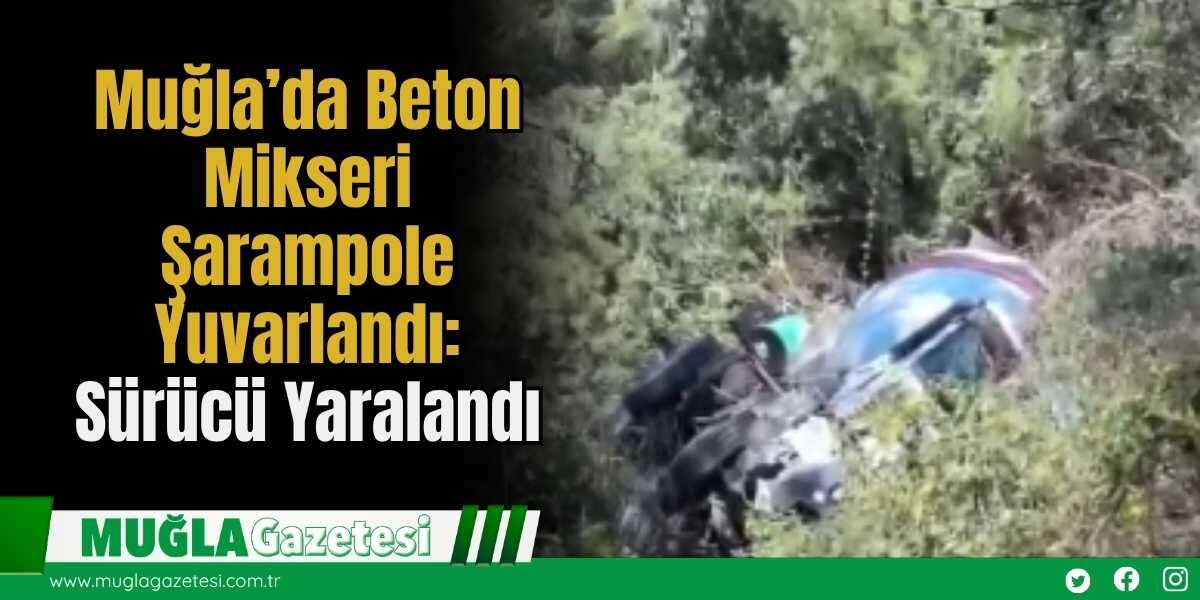 Muğla’da Beton Mikseri Şarampole Yuvarlandı: Sürücü Yaralandı