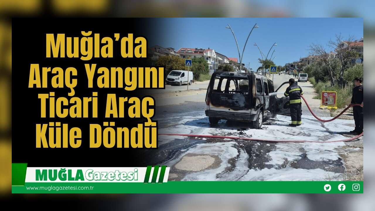 Muğla’da Araç Yangını: Ticari Araç Küle Döndü