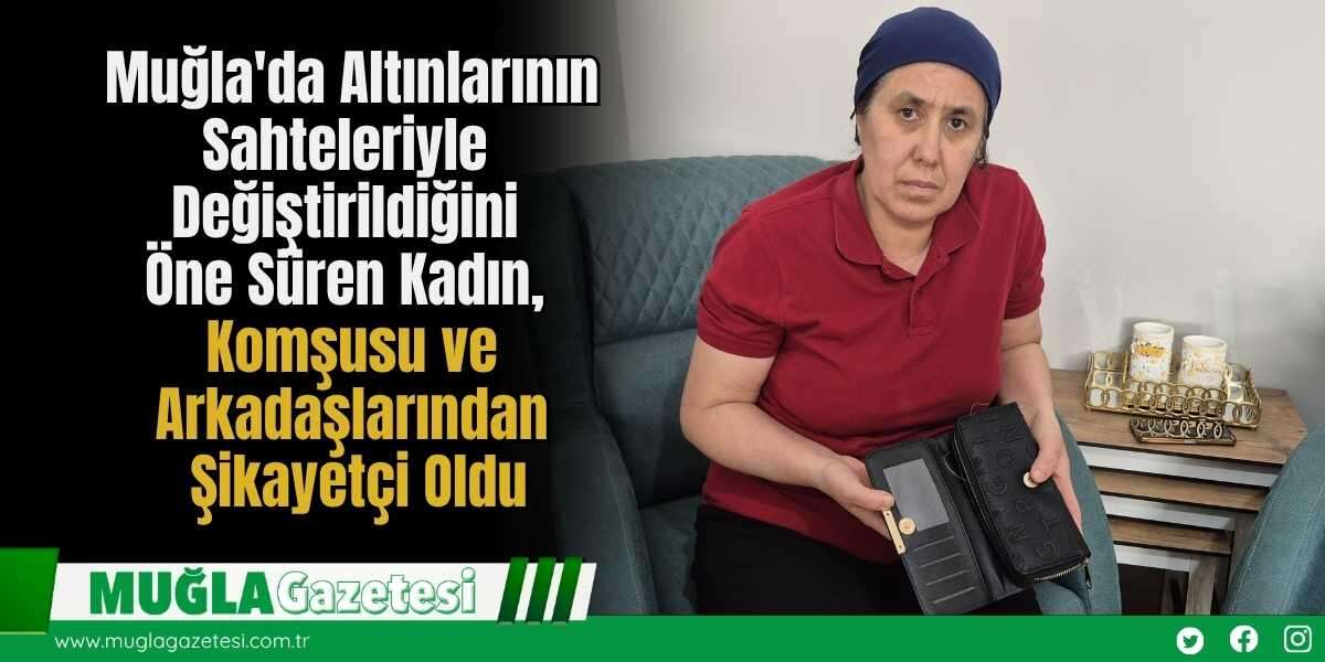 Muğla'da Altınlarının Sahteleriyle Değiştirildiğini Öne Süren Kadın, Komşusu ve Arkadaşlarından Şikayetçi Oldu