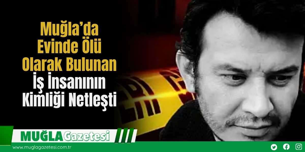 Muğla’da Evinde Ölü Olarak Bulunan İş İnsanının Kimliği Netleşti