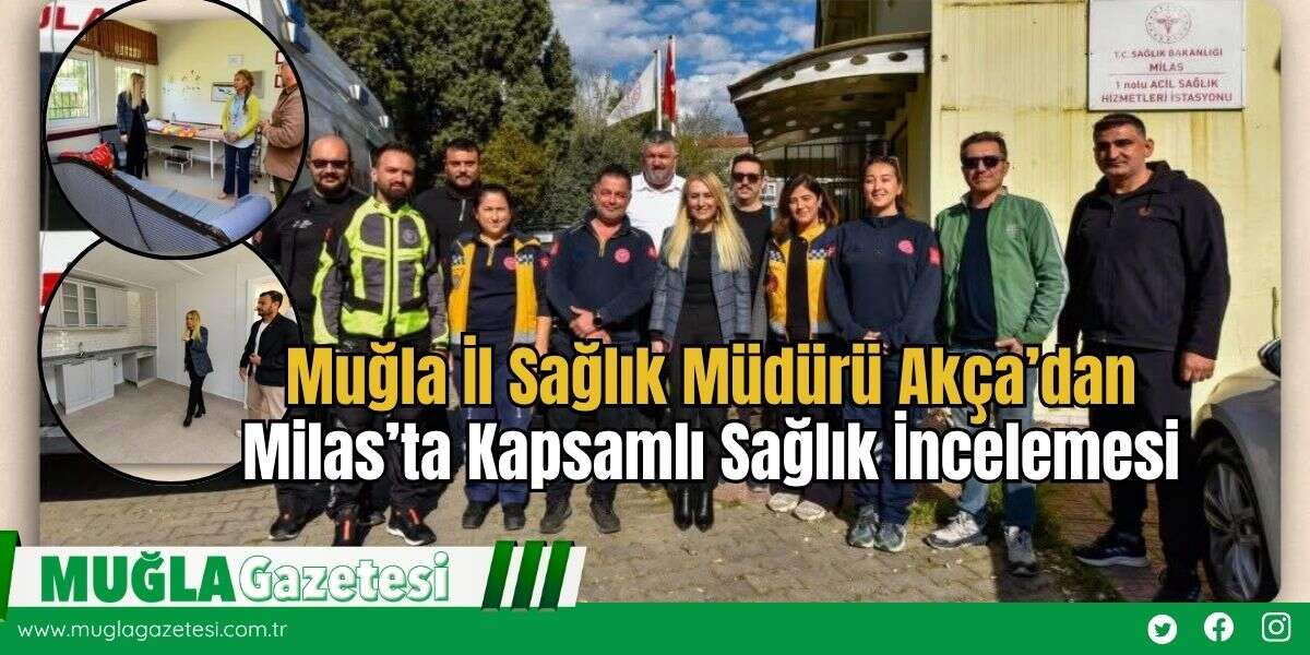 Muğla İl Sağlık Müdürü Akça’dan Milas’ta Kapsamlı Sağlık İncelemesi