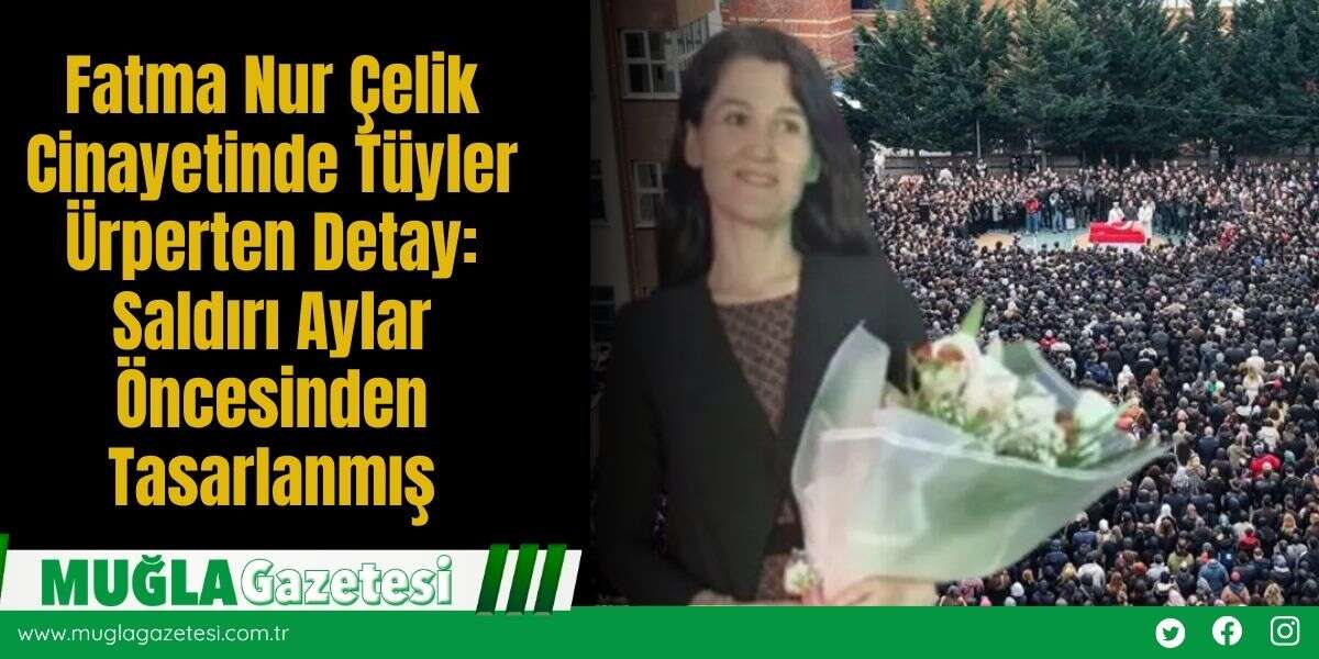 Fatma Nur Çelik Cinayetinde Tüyler Ürperten Detay: Saldırı Aylar Öncesinden Tasarlanmış