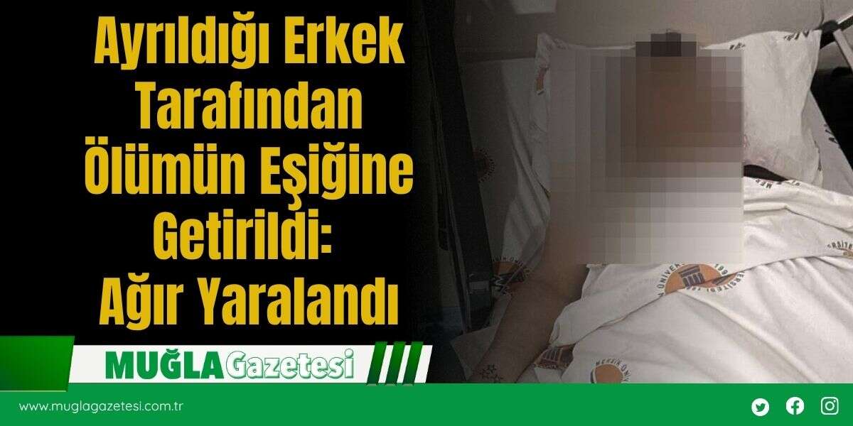 Ayrıldığı Erkek Tarafından Öl*mün Eşiğine Getirildi: Ağır Yaralandı