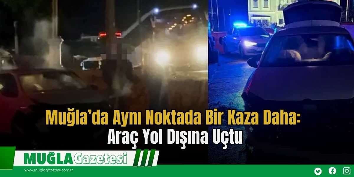 Muğla’da Aynı Noktada Bir Kaza Daha: Araç Yol Dışına Uçtu