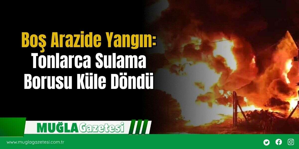 Boş Arazide Yangın: Tonlarca Sulama Borusu Küle Döndü