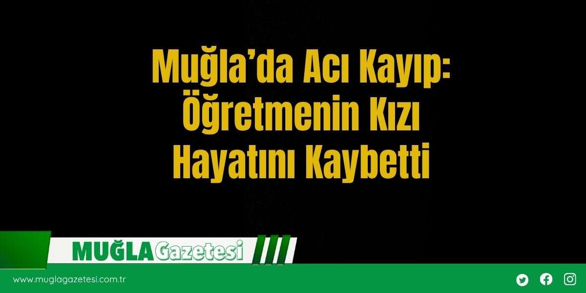 Muğla’da Acı Kayıp: Öğretmenin Kızı Hayatını Kaybetti