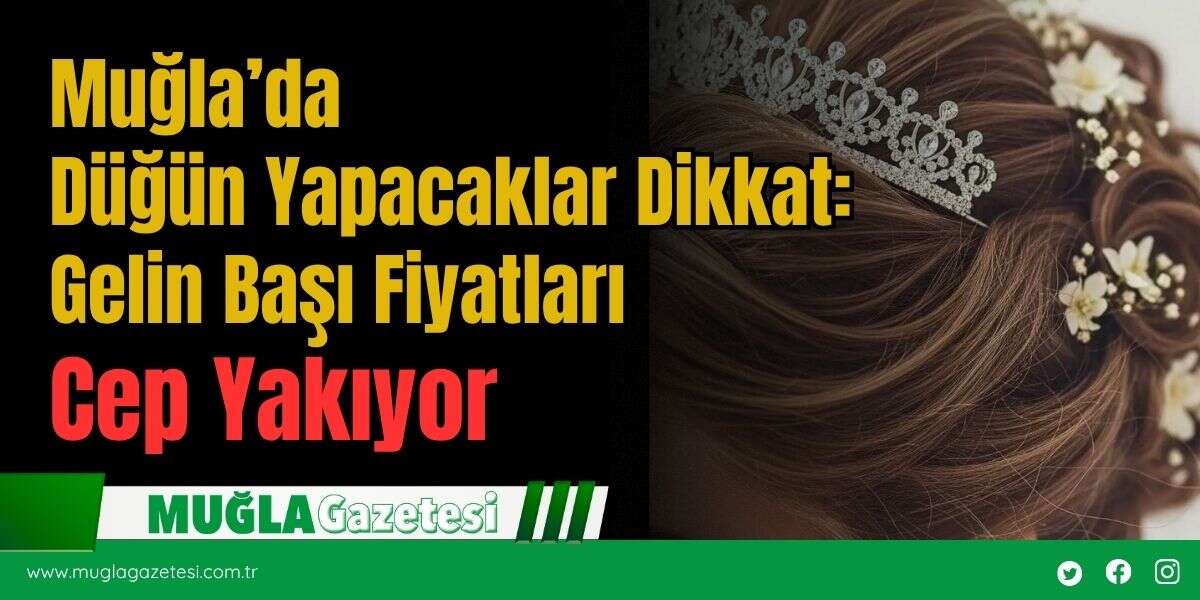 Muğla’da Düğün Yapacaklar Dikkat: Gelin Başı Fiyatları Cep Yakıyor