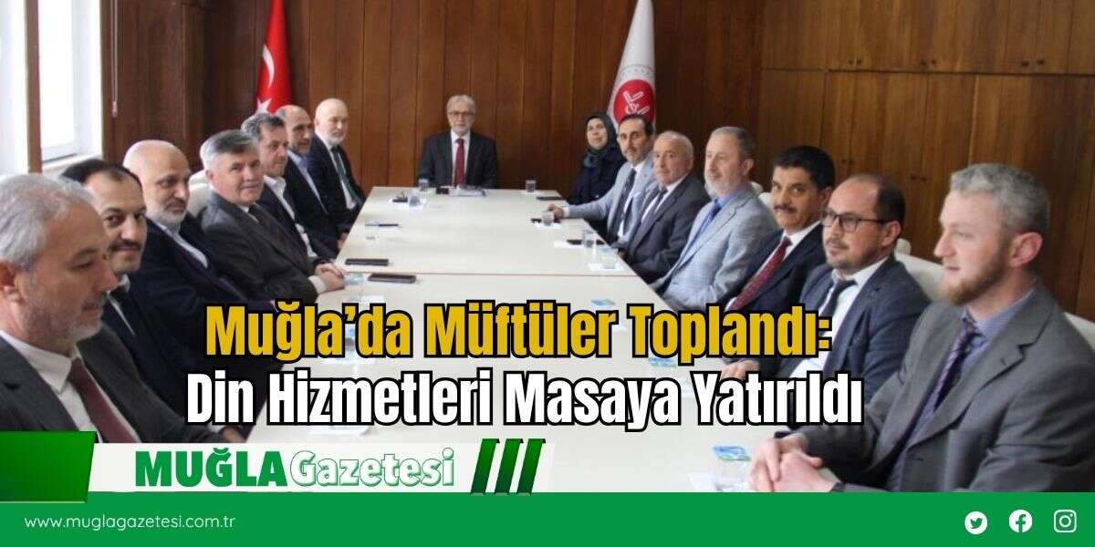 Muğla’da Müftüler Toplandı: Din Hizmetleri Masaya Yatırıldı