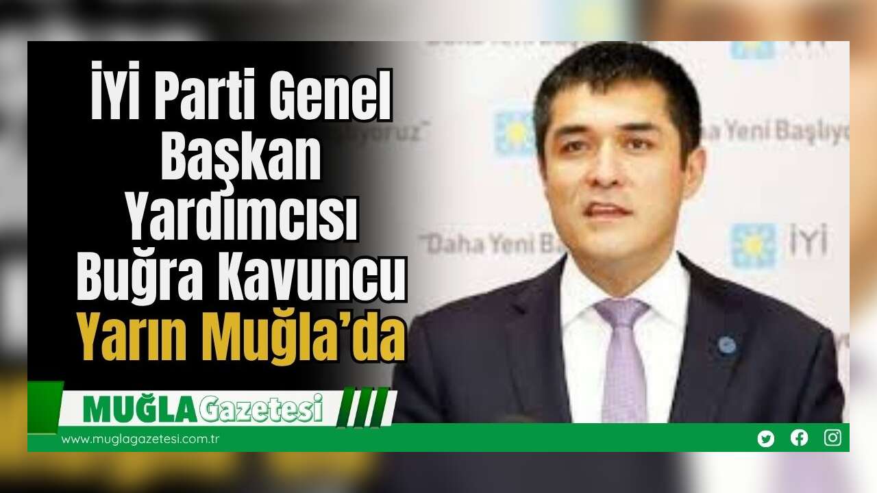 İYİ Parti Genel Başkan Yardımcısı Buğra Kavuncu Yarın Muğla’da