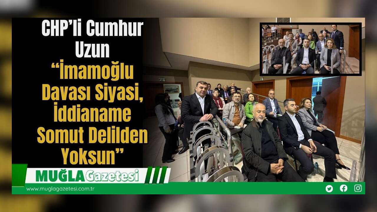 CHP’li Cumhur Uzun: “İmamoğlu Davası Siyasi, İddianame Somut Delilden Yoksun”