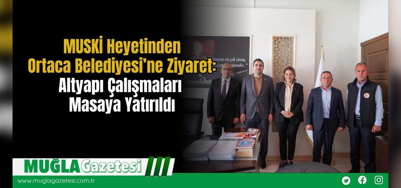 MUSKİ Heyetinden Ortaca Belediyesi’ne Ziyaret: Altyapı Çalışmaları Masaya Yatırıldı