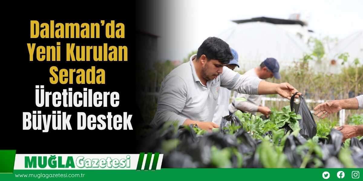 Dalaman’da Yeni Kurulan Serada Üreticilere Büyük Destek