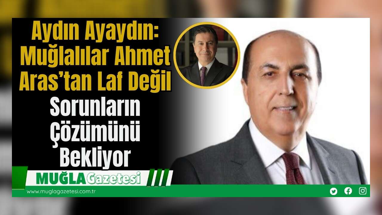 Aydın Ayaydın: Muğlalılar Ahmet Aras’tan Laf Değil, Sorunların Çözümünü Bekliyor