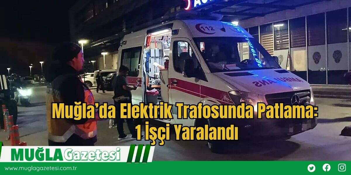 Muğla’da Elektrik Trafosunda Patlama: 1 İşçi Yaralandı