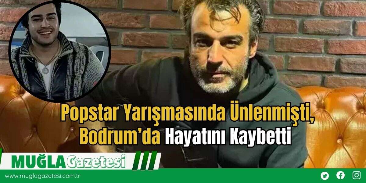 Popstar Yarışmasında Ünlenmişti, Bodrum’da Hayatını Kaybetti