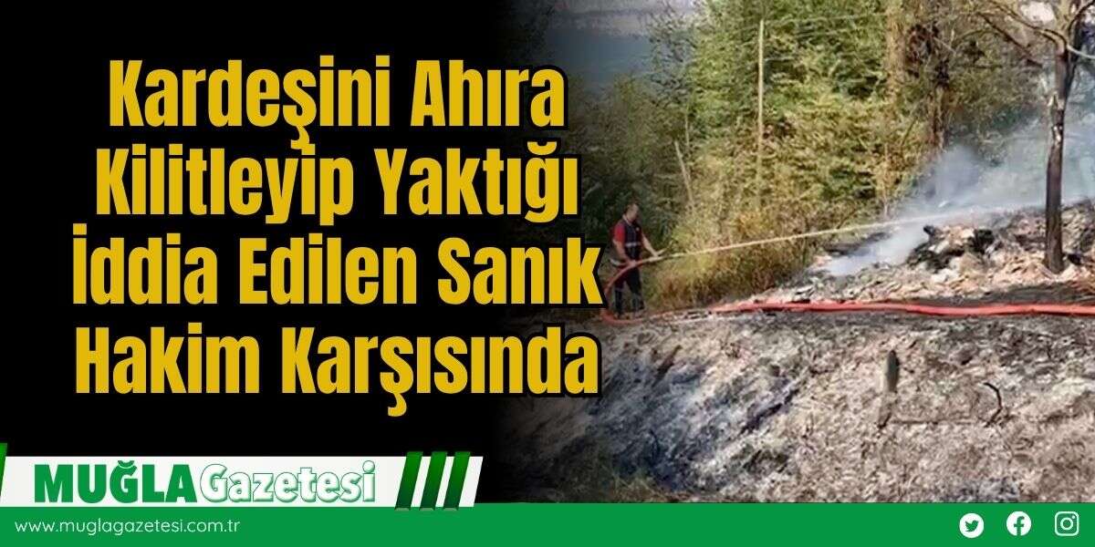 Kardeşini Ahıra Kilitleyip Yaktığı İddia Edilen Sanık Hakim Karşısında
