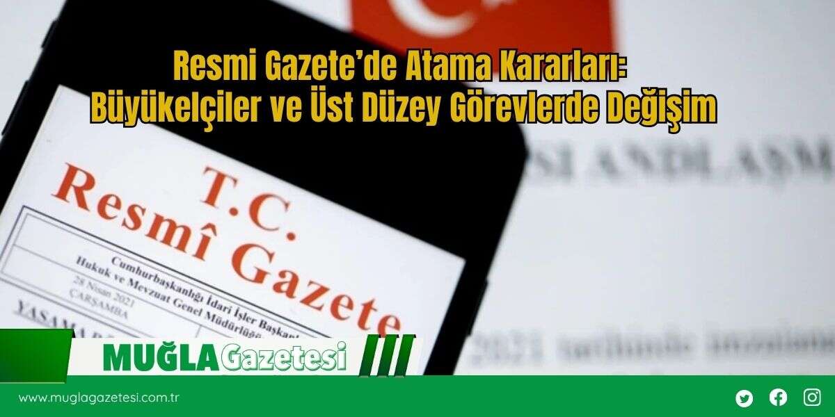 Resmi Gazete’de Atama Kararları: Büyükelçiler ve Üst Düzey Görevlerde Değişim