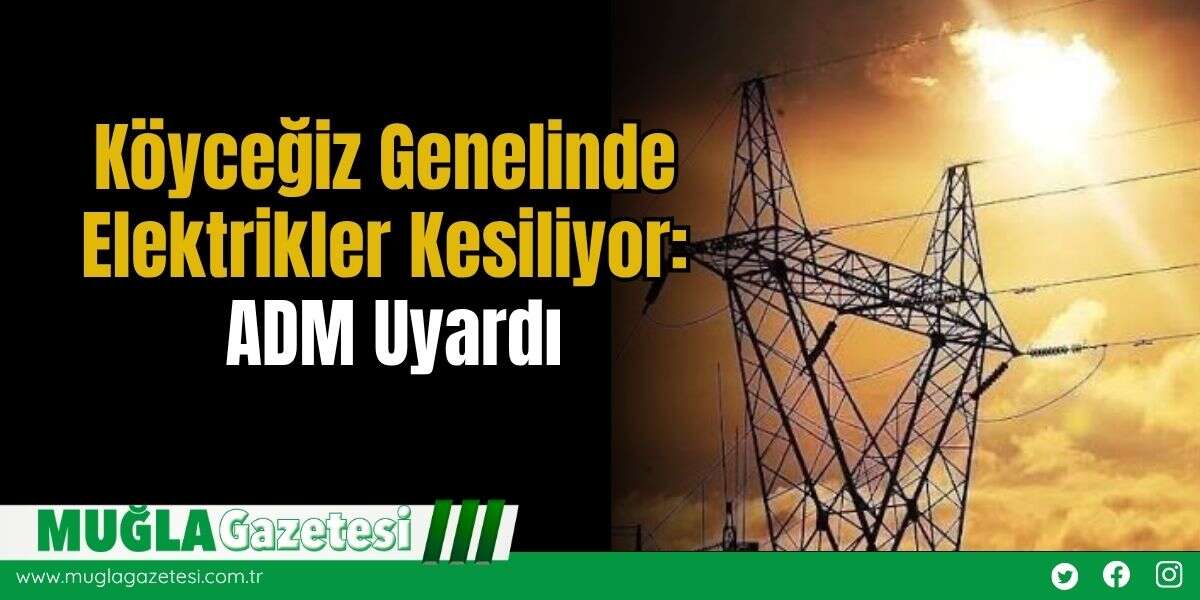 Köyceğiz Genelinde Elektrikler Kesiliyor: ADM Uyardı