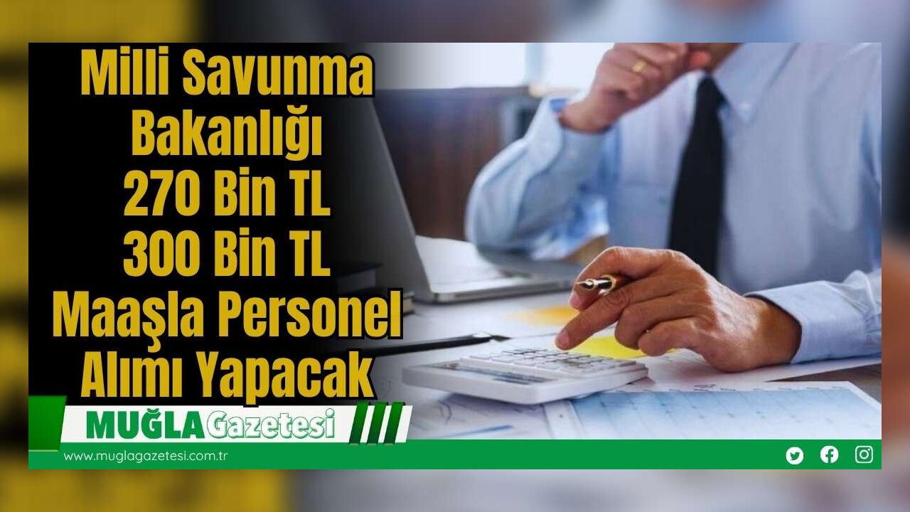 Milli Savunma Bakanlığı 270 Bin TL 300 Bin TL Maaşla Personel Alımı Yapacak