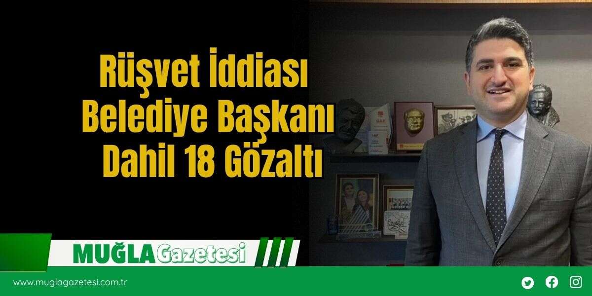 Rüşvet İddiası Belediye Başkanı Dahil 18 Gözaltı