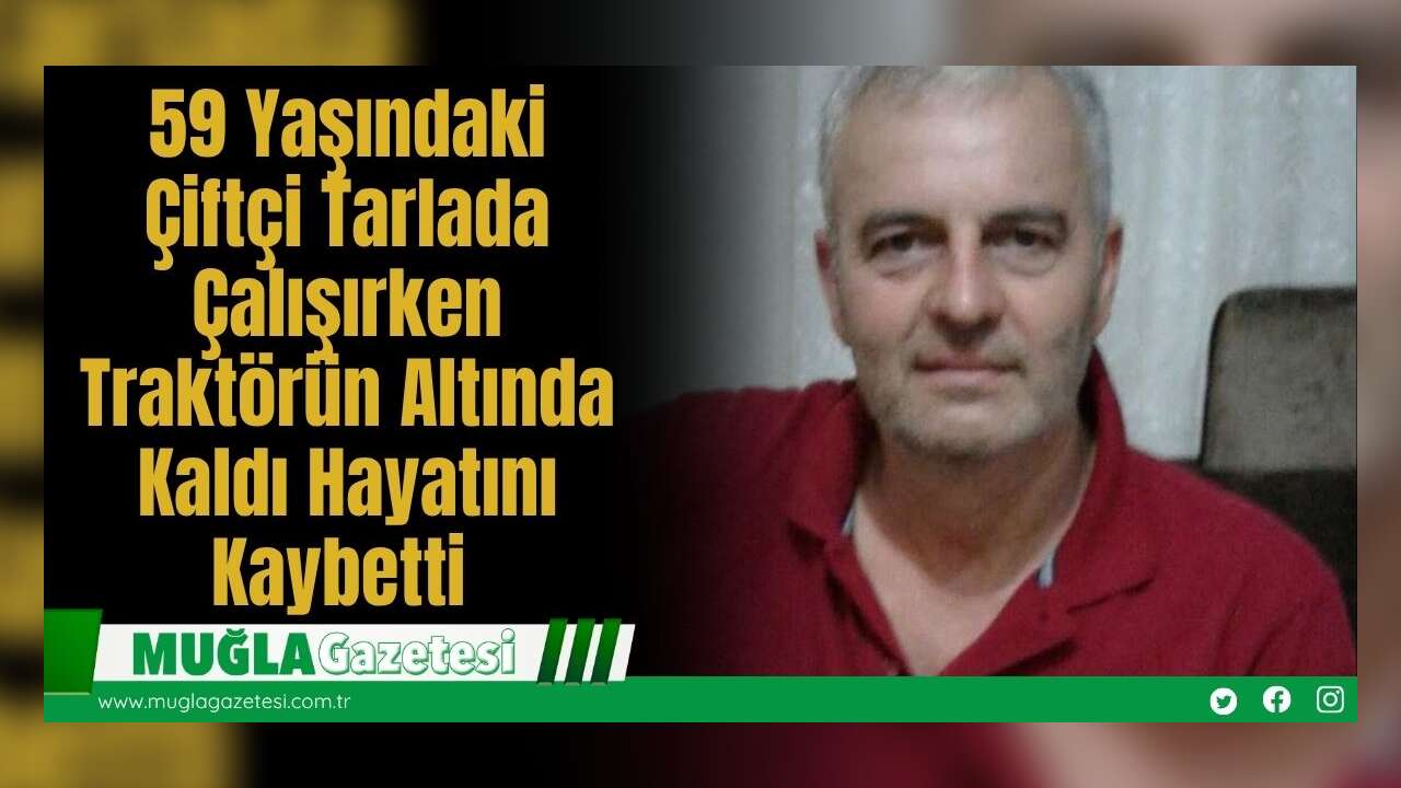 59 Yaşındaki Çiftçi Tarlada Çalışırken Devrilen Traktörün Altında Kaldı: Hayatını Kaybetti