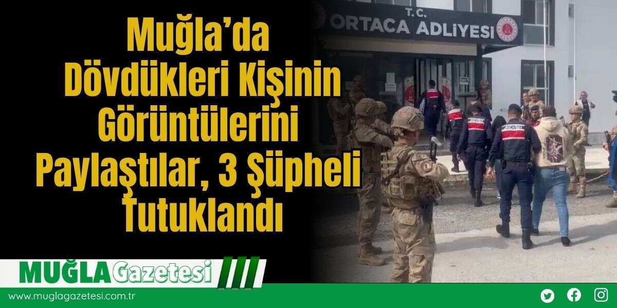 Muğla’da Dövdükleri Kişinin Görüntülerini Paylaştılar, 3 Şüpheli Tutuklandı