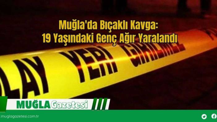 Muğla'da Bıçaklı Kavga: 19 Yaşındaki Genç Ağır Yaralandı