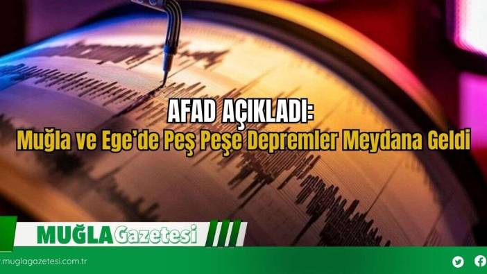 AFAD AÇIKLADI: Muğla ve Ege’de Peş Peşe Depremler Meydana Geldi