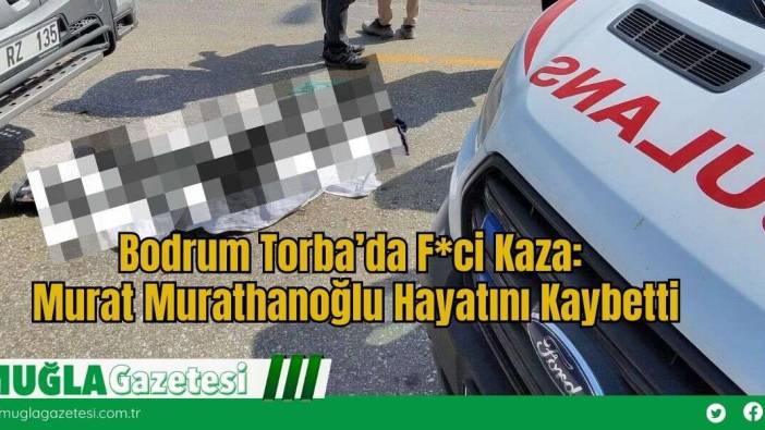 Bodrum Torba’da F*ci Kaza: Murat Murathanoğlu Hayatını Kaybetti