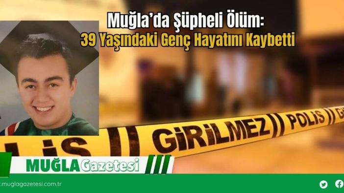 Muğla’da Şüpheli Ölüm:  39 Yaşındaki Genç Hayatını Kaybetti